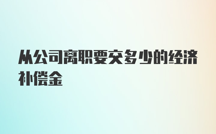 从公司离职要交多少的经济补偿金