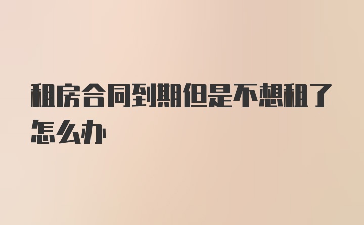 租房合同到期但是不想租了怎么办