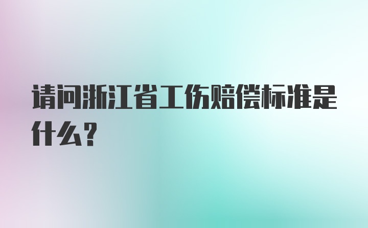 请问浙江省工伤赔偿标准是什么？