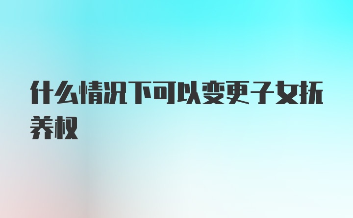 什么情况下可以变更子女抚养权