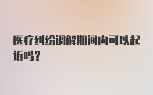 医疗纠纷调解期间内可以起诉吗？