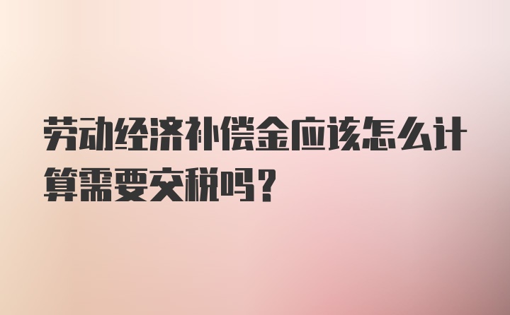 劳动经济补偿金应该怎么计算需要交税吗？