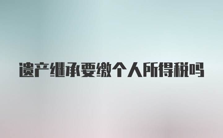 遗产继承要缴个人所得税吗