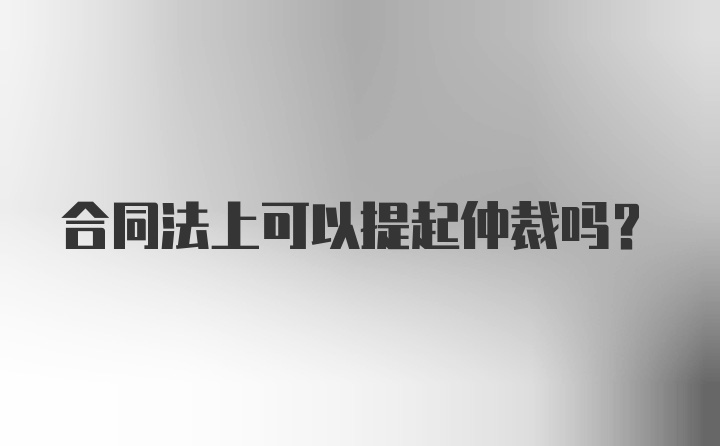 合同法上可以提起仲裁吗？