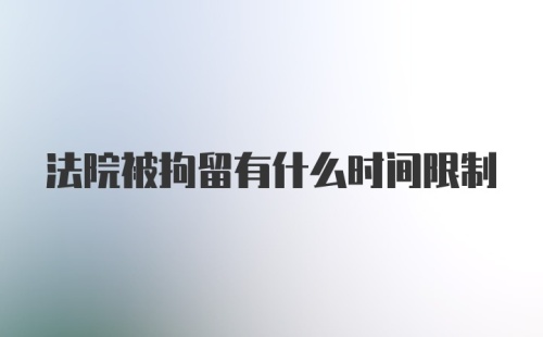 法院被拘留有什么时间限制