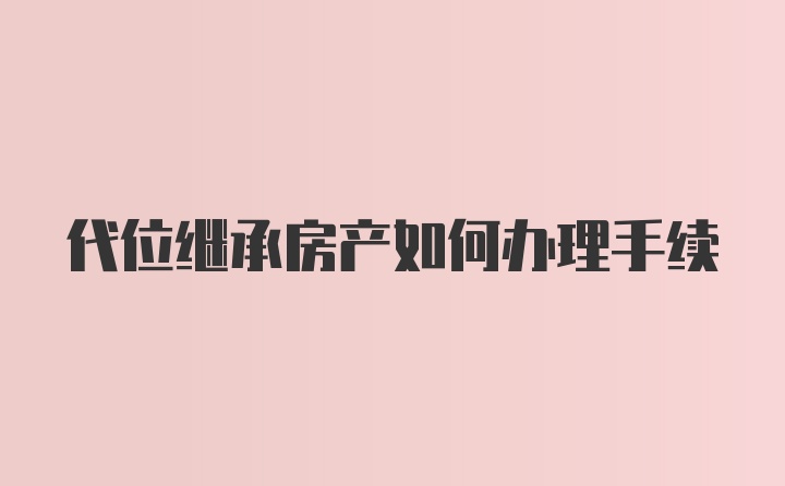 代位继承房产如何办理手续