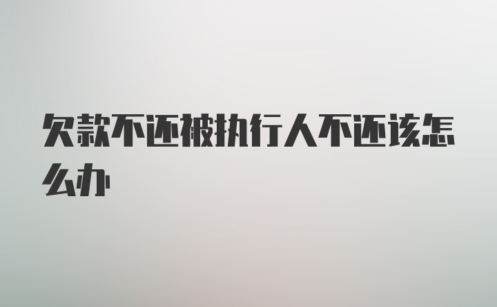 欠款不还被执行人不还该怎么办