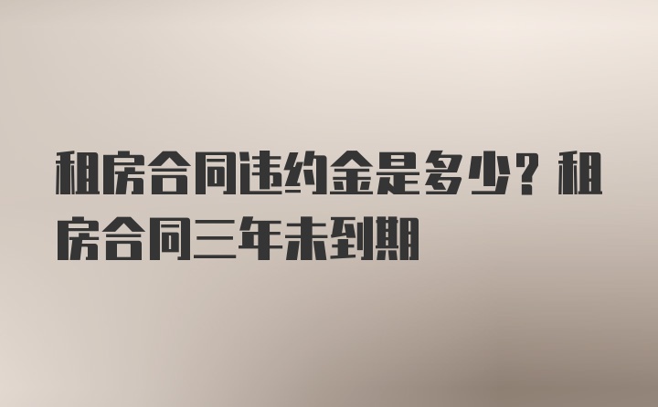 租房合同违约金是多少？租房合同三年未到期