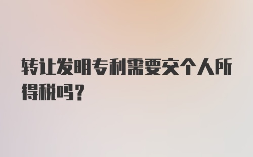 转让发明专利需要交个人所得税吗？