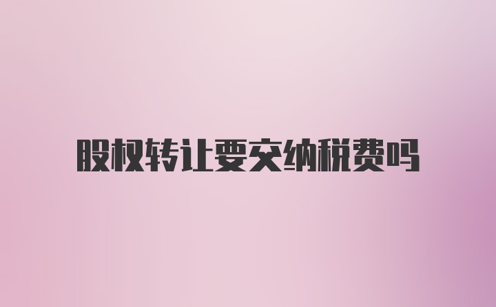 股权转让要交纳税费吗