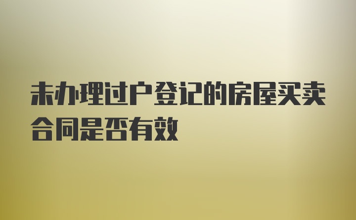 未办理过户登记的房屋买卖合同是否有效