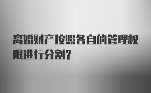 离婚财产按照各自的管理权限进行分割？