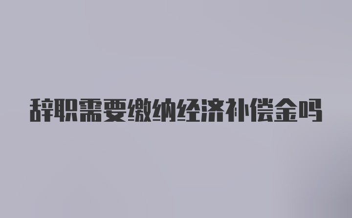 辞职需要缴纳经济补偿金吗