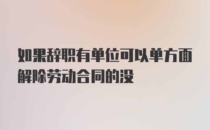 如果辞职有单位可以单方面解除劳动合同的没