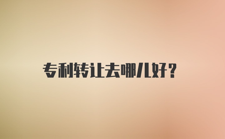 专利转让去哪儿好？