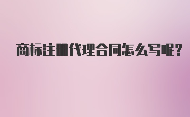 商标注册代理合同怎么写呢？