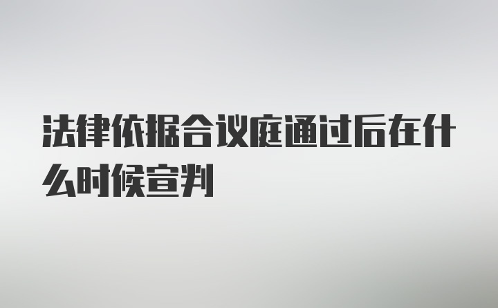 法律依据合议庭通过后在什么时候宣判