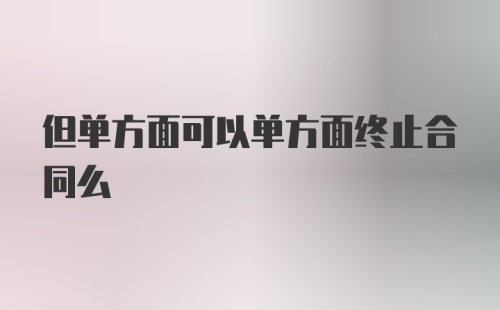 但单方面可以单方面终止合同么