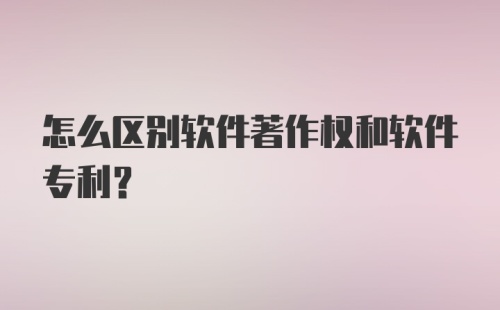 怎么区别软件著作权和软件专利？