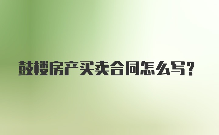 鼓楼房产买卖合同怎么写？