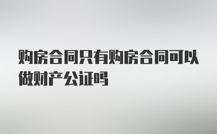 购房合同只有购房合同可以做财产公证吗