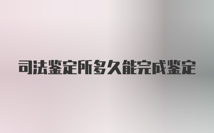 司法鉴定所多久能完成鉴定