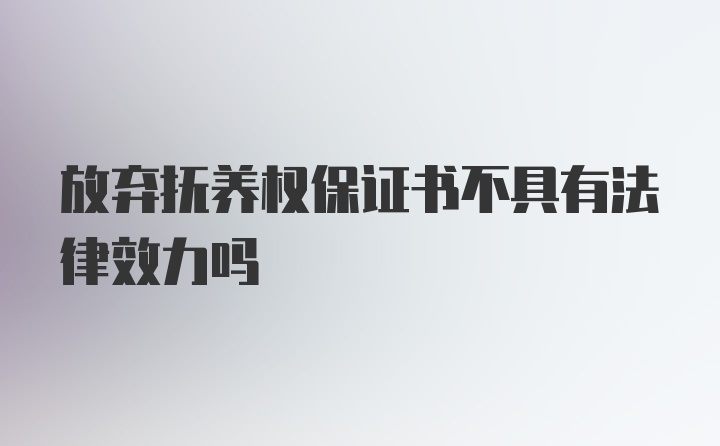 放弃抚养权保证书不具有法律效力吗