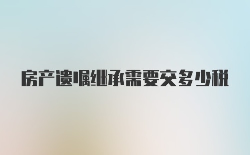 房产遗嘱继承需要交多少税