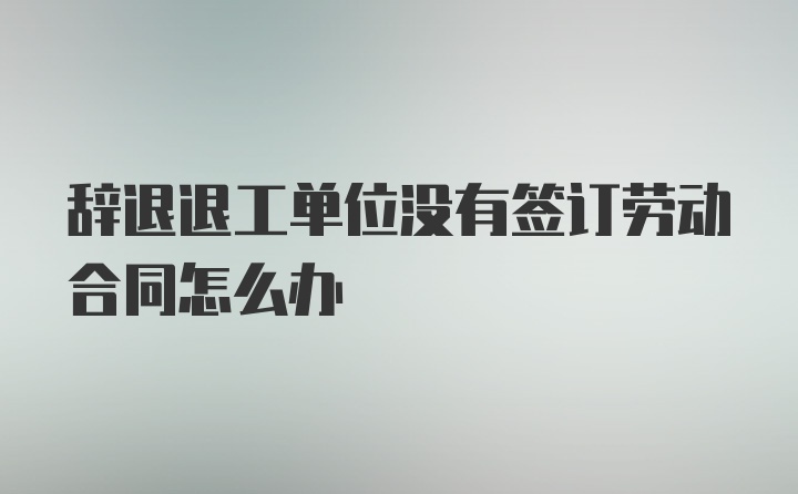 辞退退工单位没有签订劳动合同怎么办