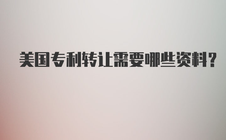 美国专利转让需要哪些资料？