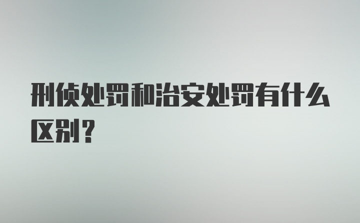 刑侦处罚和治安处罚有什么区别？