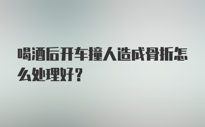 喝酒后开车撞人造成骨折怎么处理好？