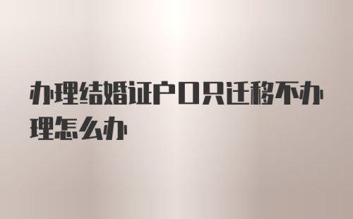 办理结婚证户口只迁移不办理怎么办