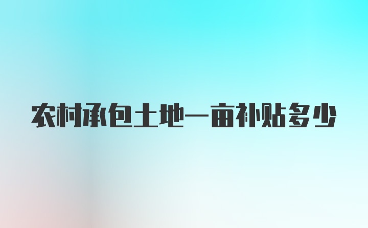 农村承包土地一亩补贴多少