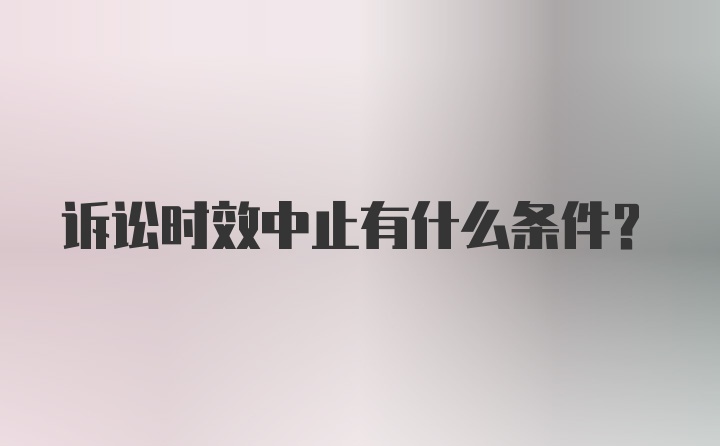 诉讼时效中止有什么条件?