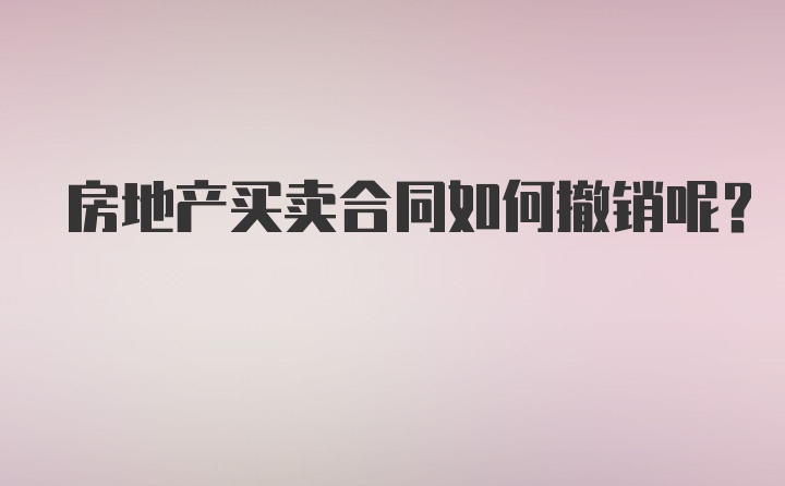 房地产买卖合同如何撤销呢？