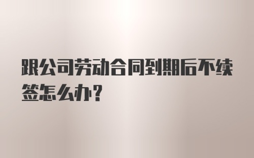 跟公司劳动合同到期后不续签怎么办?