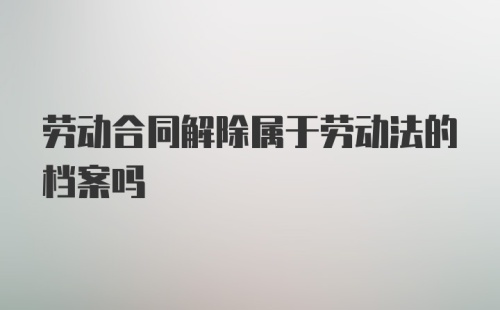 劳动合同解除属于劳动法的档案吗