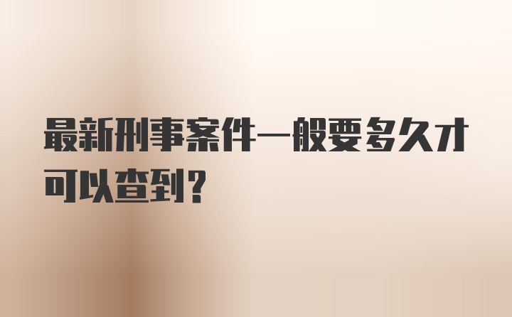 最新刑事案件一般要多久才可以查到？