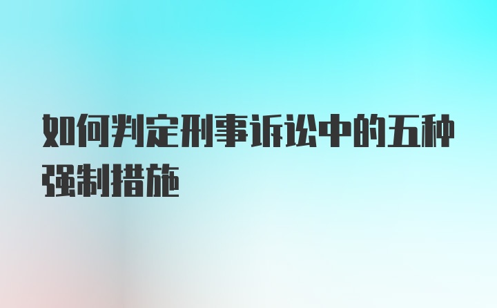 如何判定刑事诉讼中的五种强制措施