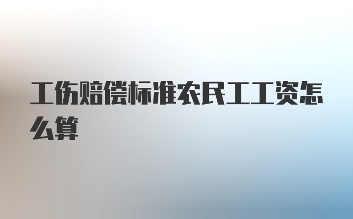 工伤赔偿标准农民工工资怎么算