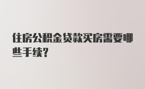 住房公积金贷款买房需要哪些手续？