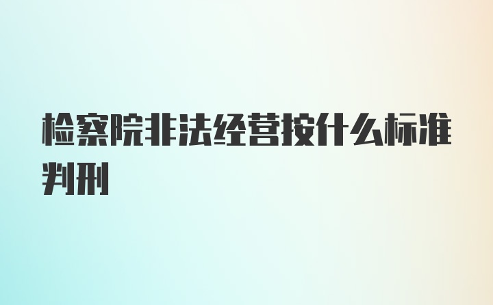 检察院非法经营按什么标准判刑