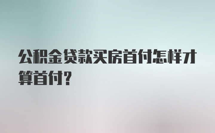 公积金贷款买房首付怎样才算首付？