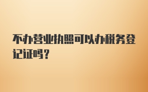 不办营业执照可以办税务登记证吗？