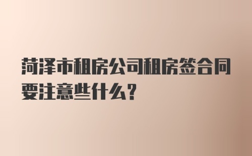 菏泽市租房公司租房签合同要注意些什么？