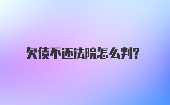 欠债不还法院怎么判？