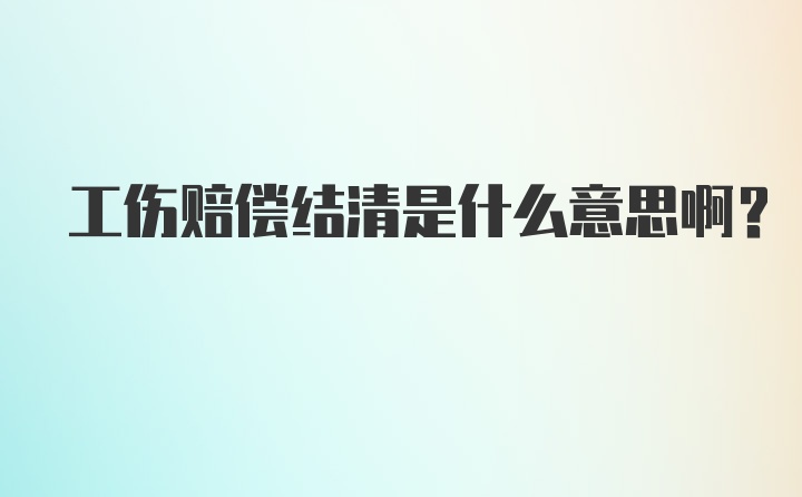 工伤赔偿结清是什么意思啊?