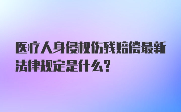 医疗人身侵权伤残赔偿最新法律规定是什么？