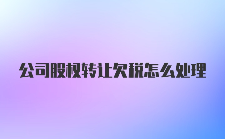 公司股权转让欠税怎么处理